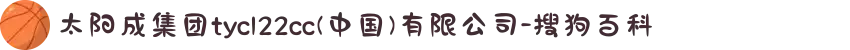 太阳成集团tyc122cc(中国)有限公司-搜狗百科